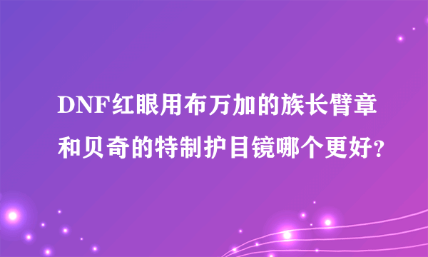 DNF红眼用布万加的族长臂章和贝奇的特制护目镜哪个更好？