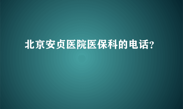 北京安贞医院医保科的电话？