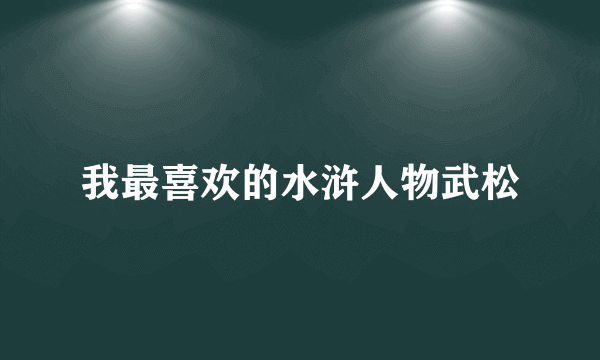 我最喜欢的水浒人物武松