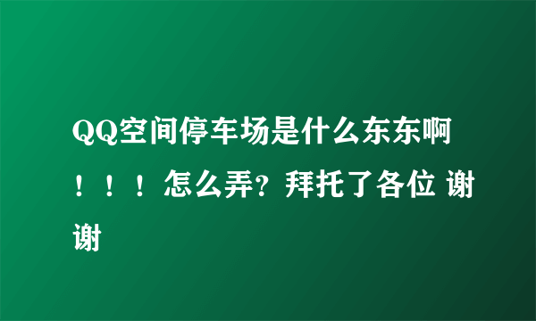 QQ空间停车场是什么东东啊！！！怎么弄？拜托了各位 谢谢