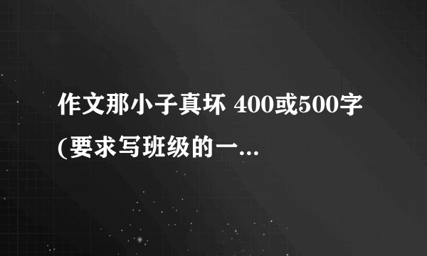 作文那小子真坏 400或500字 (要求写班级的一位男生,用具体事例来表现他的坏)