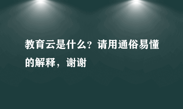 教育云是什么？请用通俗易懂的解释，谢谢