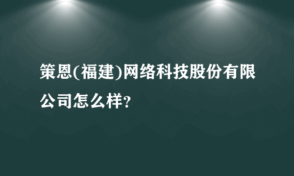 策恩(福建)网络科技股份有限公司怎么样？