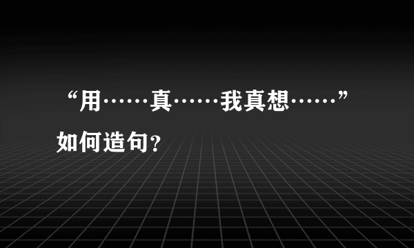 “用……真……我真想……”如何造句？