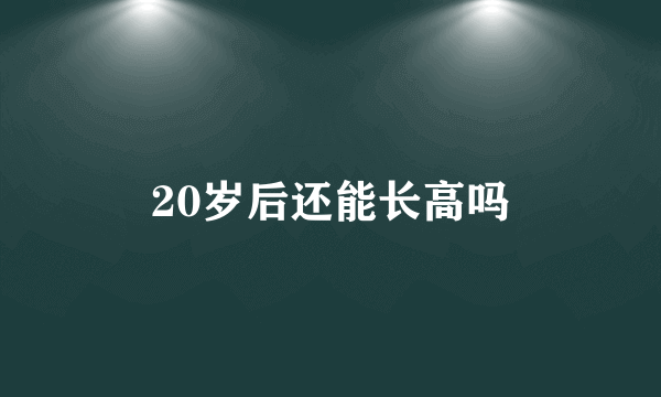 20岁后还能长高吗