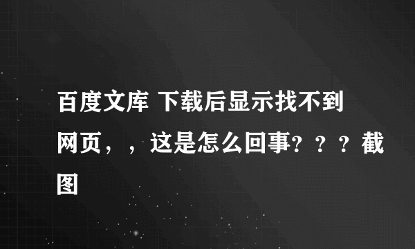 百度文库 下载后显示找不到网页，，这是怎么回事？？？截图