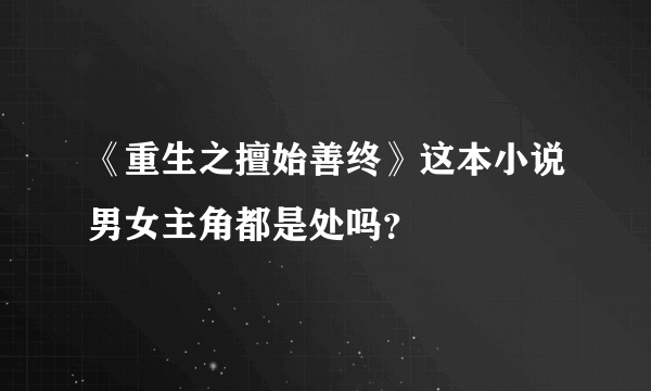 《重生之擅始善终》这本小说男女主角都是处吗？