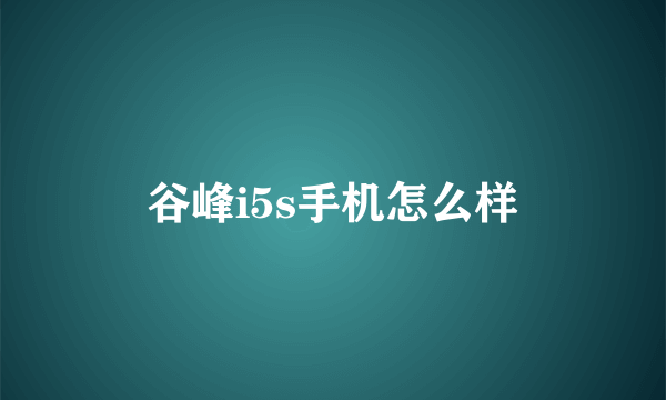 谷峰i5s手机怎么样