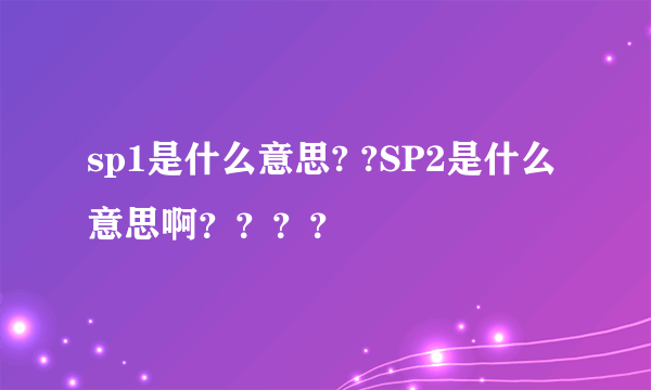 sp1是什么意思? ?SP2是什么意思啊？？？？