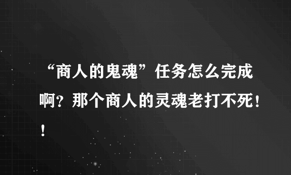 “商人的鬼魂”任务怎么完成啊？那个商人的灵魂老打不死！！