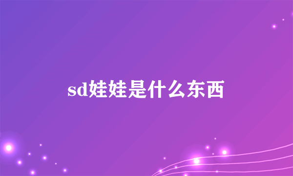 sd娃娃是什么东西