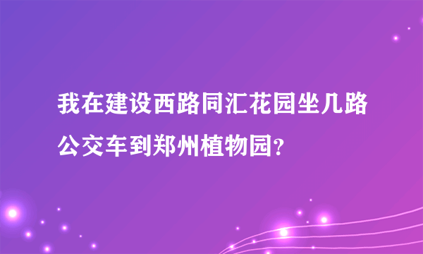 我在建设西路同汇花园坐几路公交车到郑州植物园？