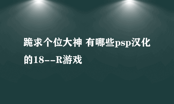 跪求个位大神 有哪些psp汉化的18--R游戏