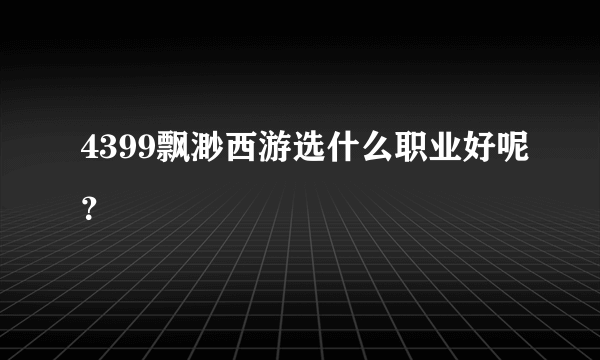 4399飘渺西游选什么职业好呢？