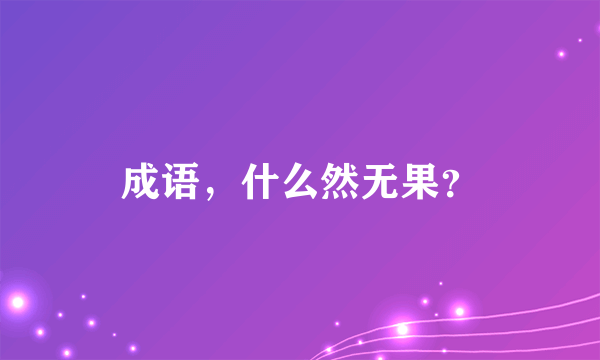 成语，什么然无果？