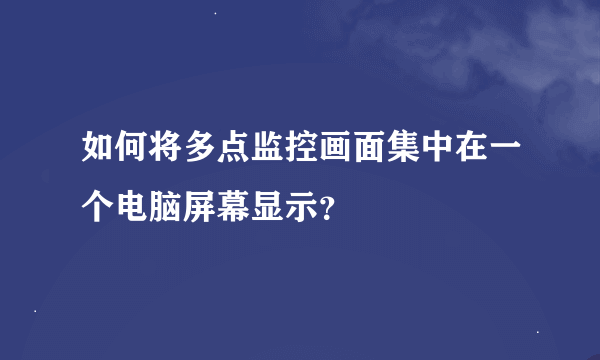 如何将多点监控画面集中在一个电脑屏幕显示？