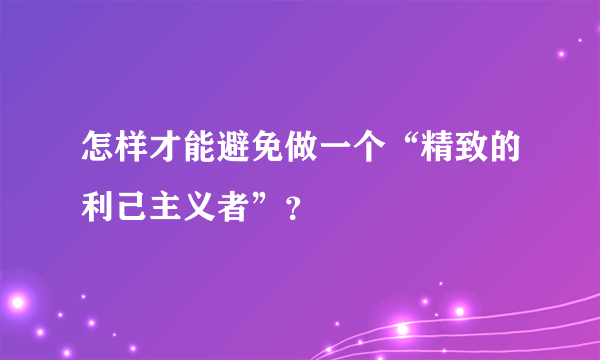 怎样才能避免做一个“精致的利己主义者”？