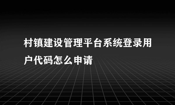 村镇建设管理平台系统登录用户代码怎么申请