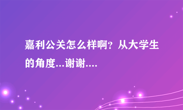 嘉利公关怎么样啊？从大学生的角度...谢谢....