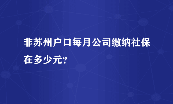 非苏州户口每月公司缴纳社保在多少元？