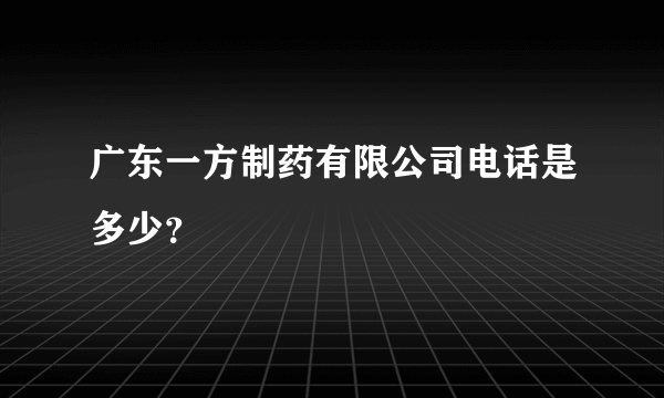 广东一方制药有限公司电话是多少？