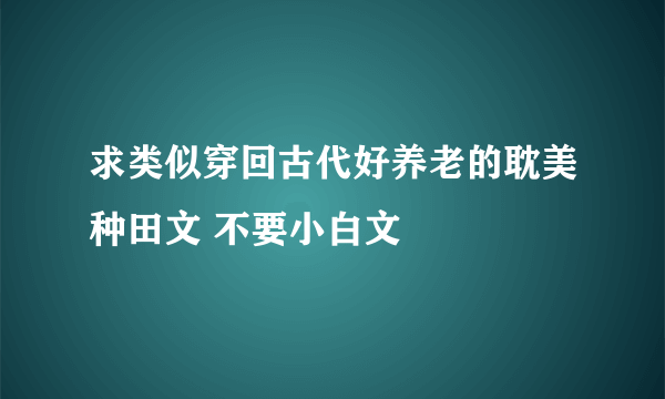 求类似穿回古代好养老的耽美种田文 不要小白文