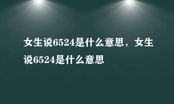 女生说6524是什么意思，女生说6524是什么意思