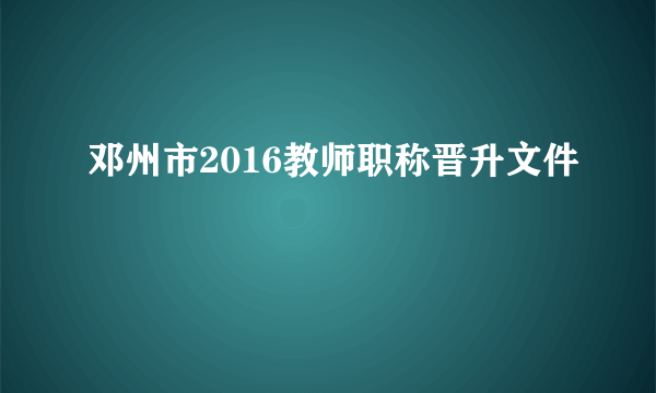 邓州市2016教师职称晋升文件