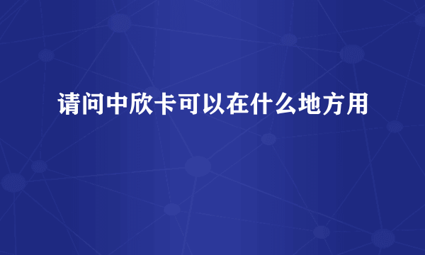 请问中欣卡可以在什么地方用