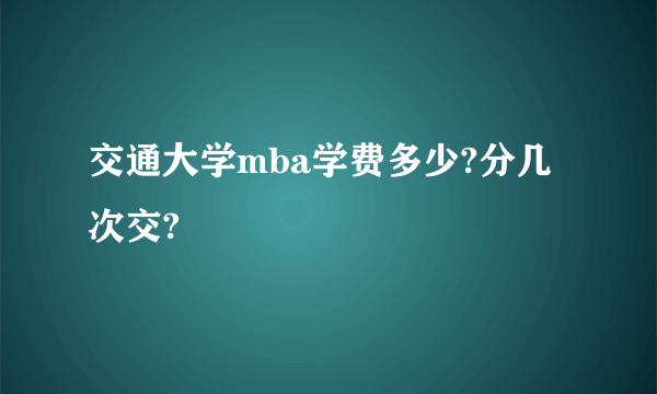 交通大学mba学费多少?分几次交?