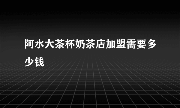 阿水大茶杯奶茶店加盟需要多少钱