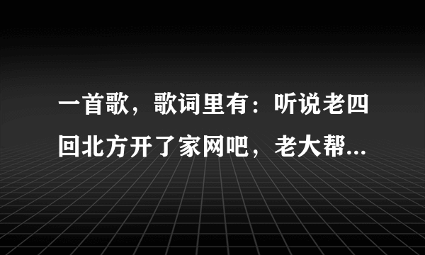 一首歌，歌词里有：听说老四回北方开了家网吧，老大帮爹娘打理小面管啦。是什么歌求