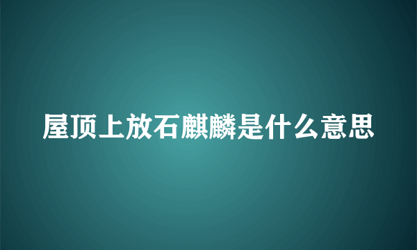 屋顶上放石麒麟是什么意思