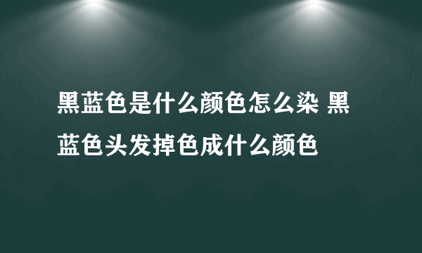 黑蓝色是什么颜色怎么染 黑蓝色头发掉色成什么颜色