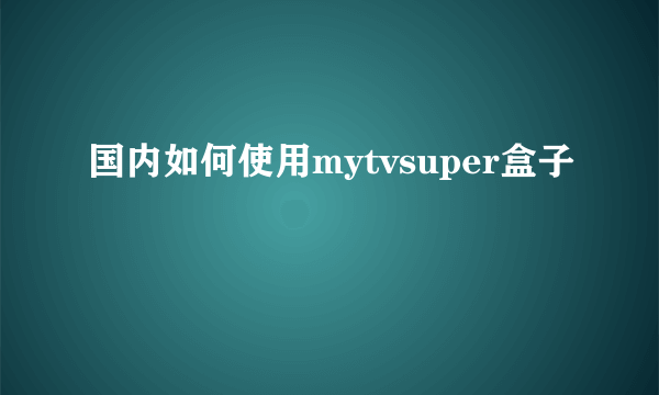 国内如何使用mytvsuper盒子