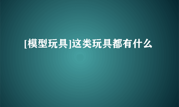 [模型玩具]这类玩具都有什么