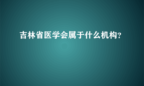 吉林省医学会属于什么机构？