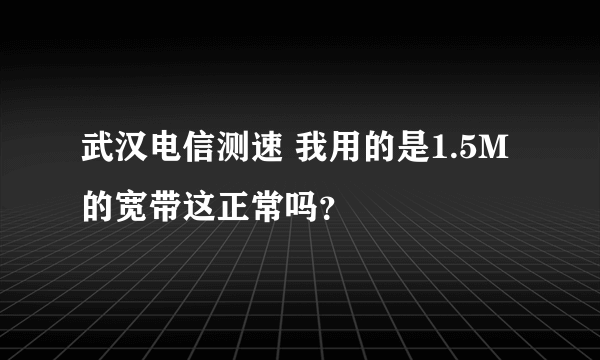 武汉电信测速 我用的是1.5M的宽带这正常吗？