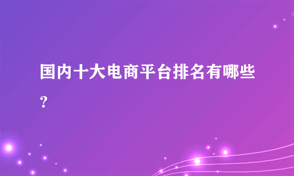 国内十大电商平台排名有哪些？