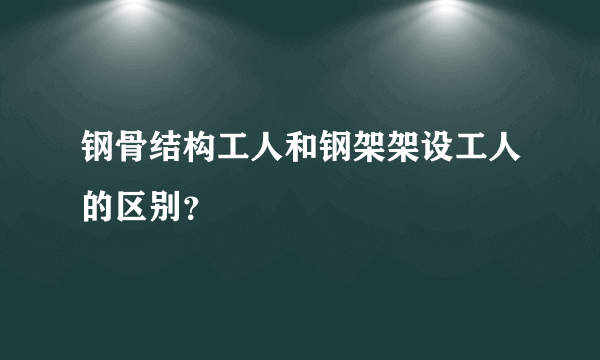 钢骨结构工人和钢架架设工人的区别？