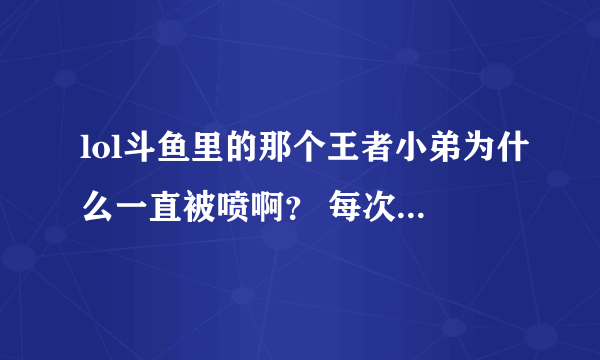 lol斗鱼里的那个王者小弟为什么一直被喷啊？ 每次进去就能看见一堆喷子在喷他,看他好可怜。