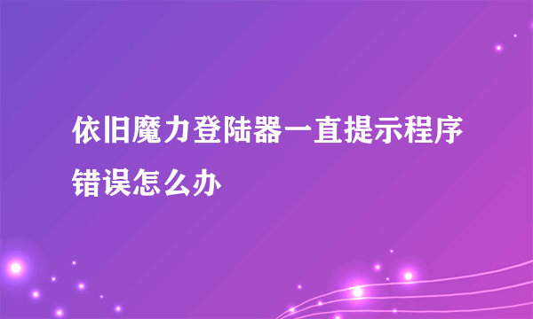 依旧魔力登陆器一直提示程序错误怎么办