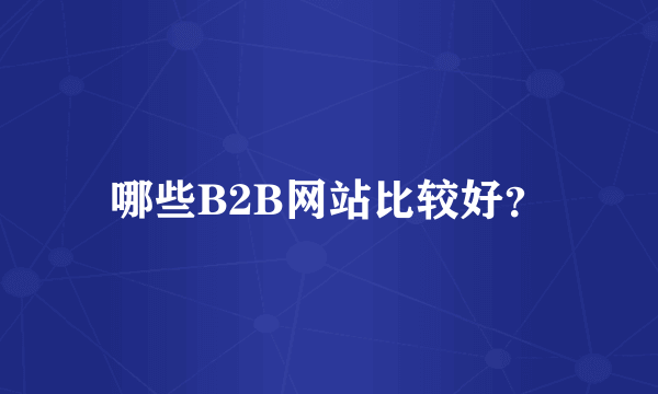 哪些B2B网站比较好？