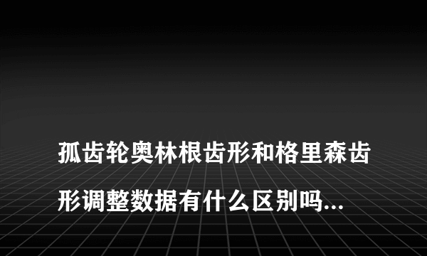 
孤齿轮奥林根齿形和格里森齿形调整数据有什么区别吗?摇台刀位有什么不一样吗?

