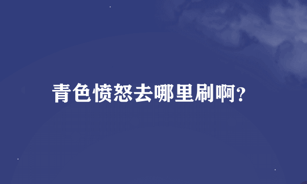 青色愤怒去哪里刷啊？