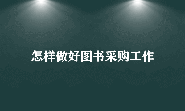 怎样做好图书采购工作