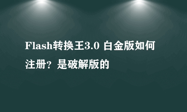 Flash转换王3.0 白金版如何注册？是破解版的