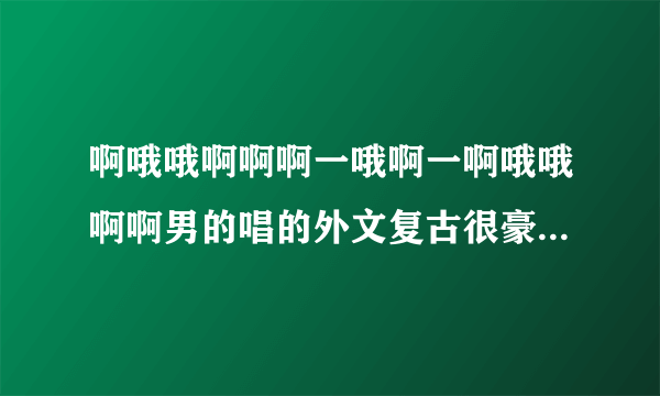 啊哦哦啊啊啊一哦啊一啊哦哦啊啊男的唱的外文复古很豪迈也好像带点美声的DJ是什么歌？