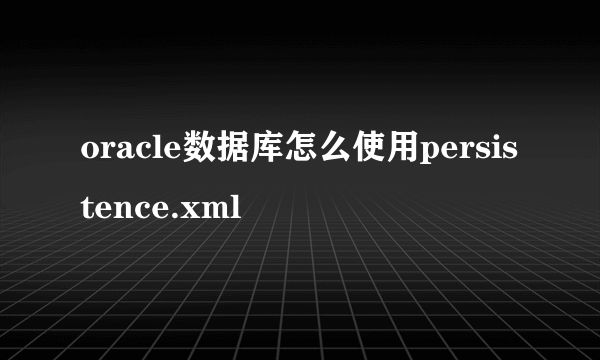 oracle数据库怎么使用persistence.xml