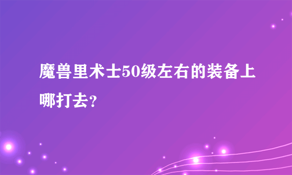 魔兽里术士50级左右的装备上哪打去？